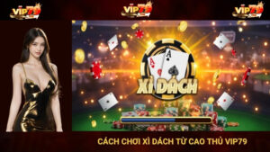  Cách Chơi Xì Dách Từ Cao Thủ Vip79