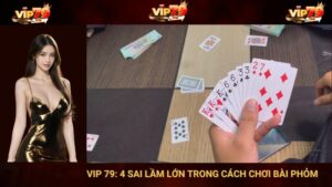 VIP 79: 4 Sai Lầm Lớn Trong Cách Chơi Bài Phỏm Của Tân Thủ