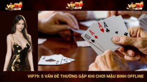 VIP79: 5 Vấn Đề Thường Gặp Khi Chơi Mậu Binh Offline